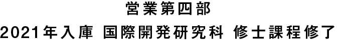 営業第四部 2021年入庫 国際開発研究科 修士課程修了