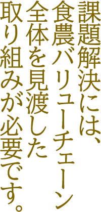 課題解決には、食農バリューチェーン全体を見渡した取り組みが必要です。