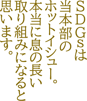 SDGsは当本部のホットイシュー。本当に息の長い取り組みになると思います。