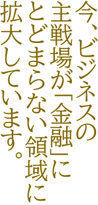 今、ビジネスの主戦場が「金融」にとどまらない領域に拡大しています。