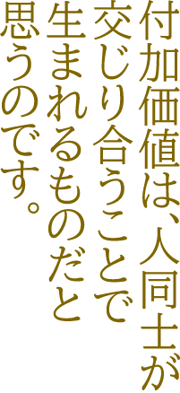 付加価値は、人同士が交じり合うことで生まれるものだと思うのです。